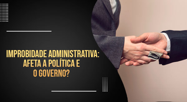 Improbidade administrativa: afeta a política e o governo?