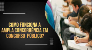 Como funciona a ampla concorrência em concurso público?